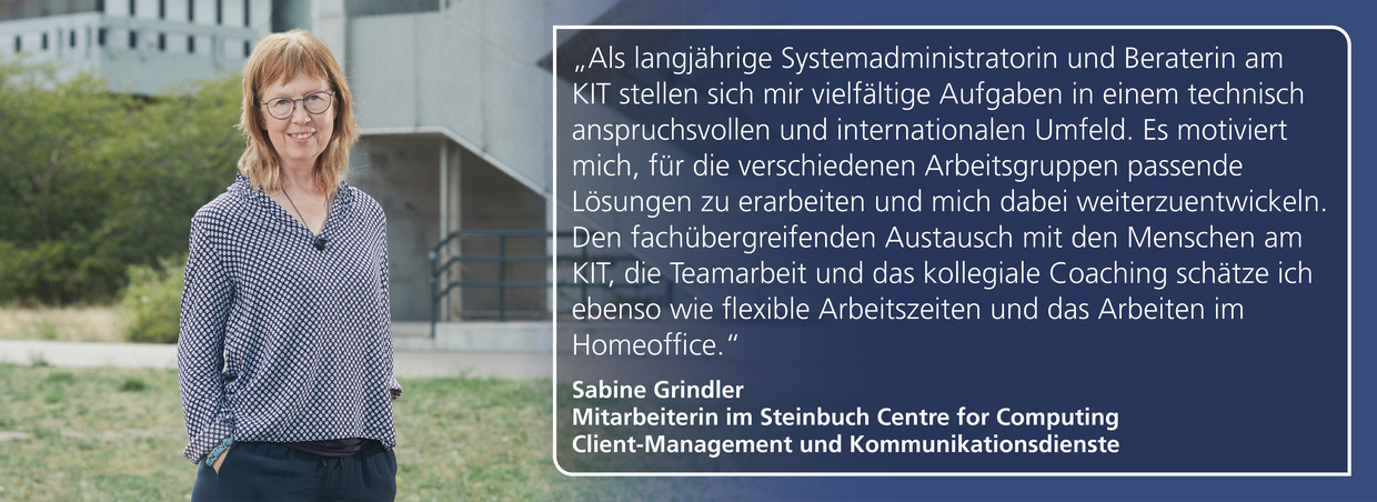 Sabine Grindler, Steinbuch Centre for Computing: „Als langjährige Systemadministratorin und Beraterin am KIT stellen sich mir vielfältige Aufgaben in einem technisch anspruchsvollen und internationalen Umfeld." 